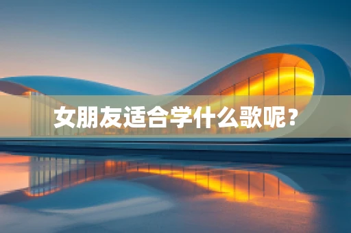女朋友适合学什么歌呢？