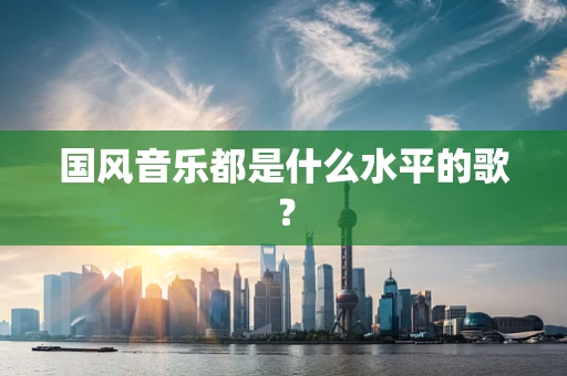 国风音乐都是什么水平的歌？