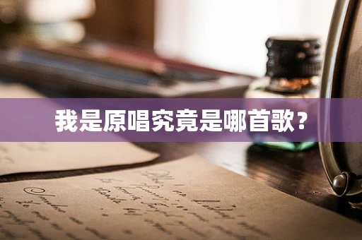 我是原唱究竟是哪首歌？
