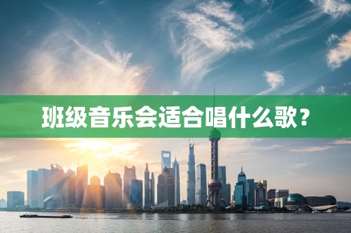 班级音乐会适合唱什么歌？