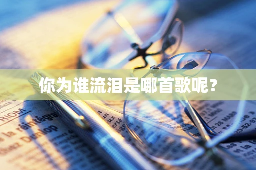 你为谁流泪是哪首歌呢？