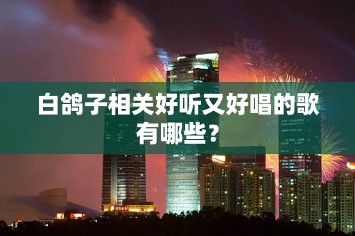 白鸽子相关好听又好唱的歌有哪些？