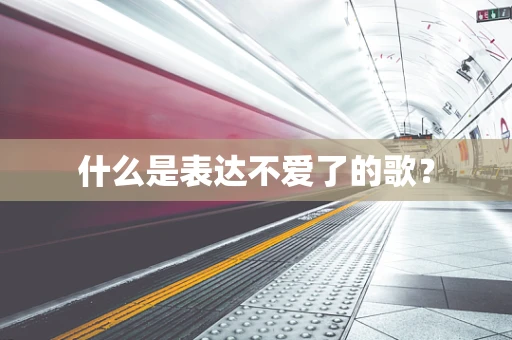什么是表达不爱了的歌？