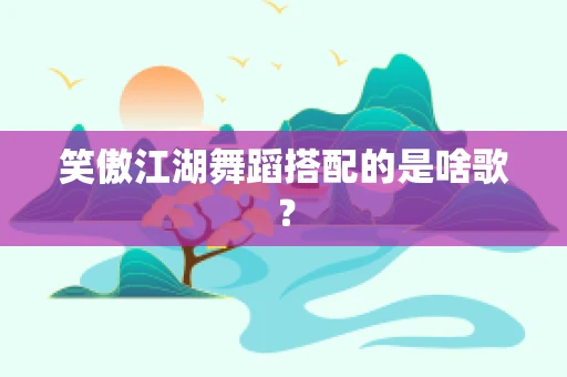 笑傲江湖舞蹈搭配的是啥歌？