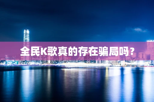 全民K歌真的存在骗局吗？