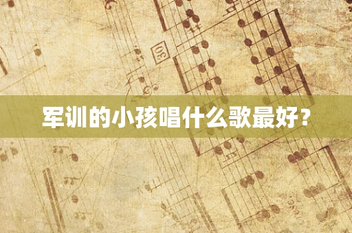 军训的小孩唱什么歌最好？