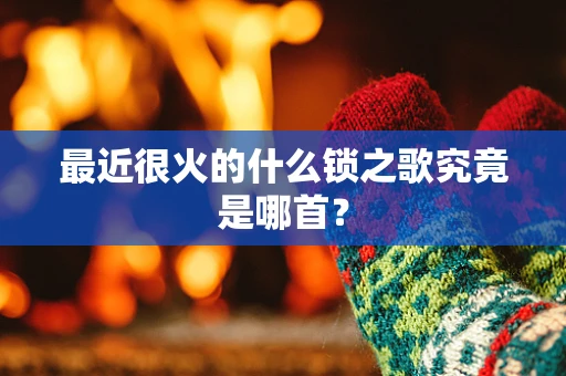 最近很火的什么锁之歌究竟是哪首？