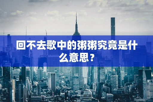回不去歌中的粥粥究竟是什么意思？