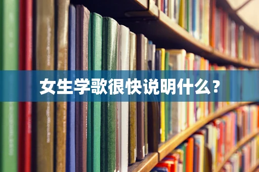 女生学歌很快说明什么？