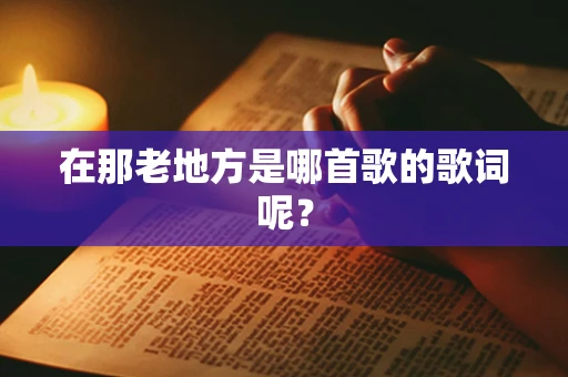 在那老地方是哪首歌的歌词呢？