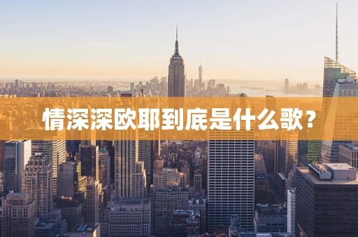 情深深欧耶到底是什么歌？