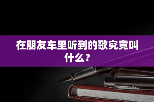 在朋友车里听到的歌究竟叫什么？