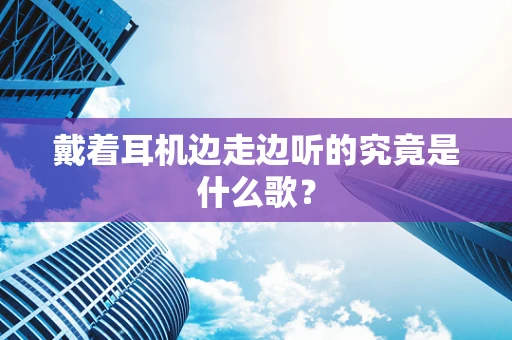 戴着耳机边走边听的究竟是什么歌？