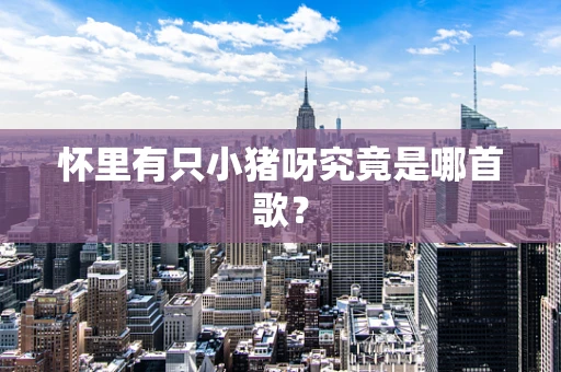 怀里有只小猪呀究竟是哪首歌？
