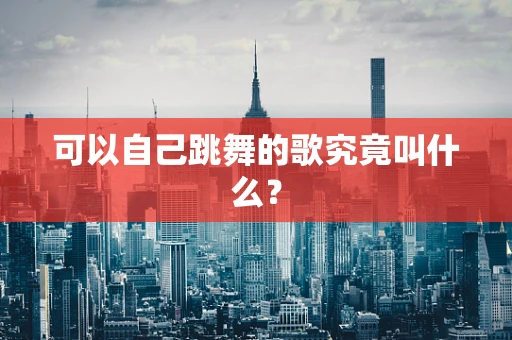 可以自己跳舞的歌究竟叫什么？