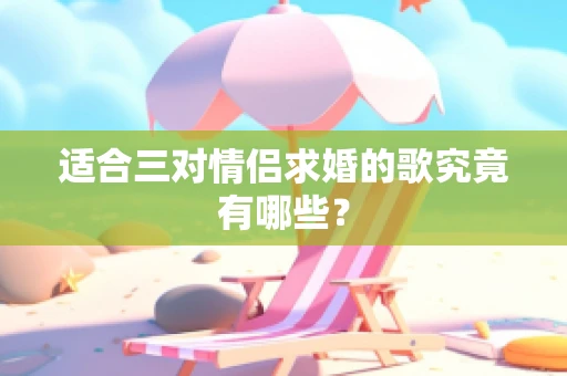 适合三对情侣求婚的歌究竟有哪些？