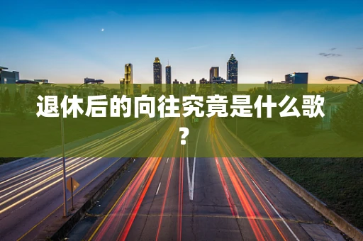 退休后的向往究竟是什么歌？