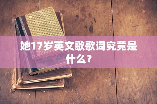 她17岁英文歌歌词究竟是什么？