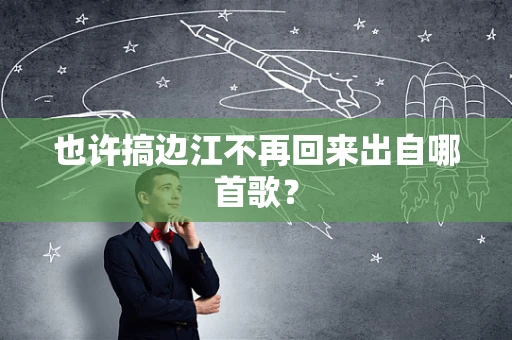 也许搞边江不再回来出自哪首歌？