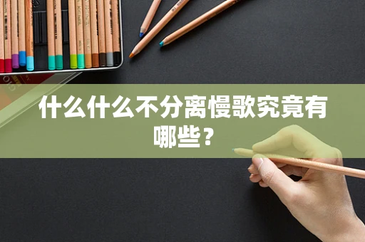 什么什么不分离慢歌究竟有哪些？