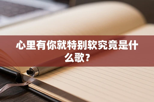 心里有你就特别软究竟是什么歌？
