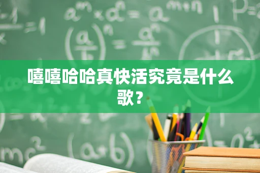 嘻嘻哈哈真快活究竟是什么歌？