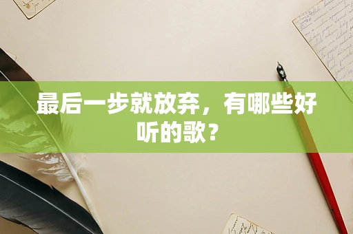 最后一步就放弃，有哪些好听的歌？