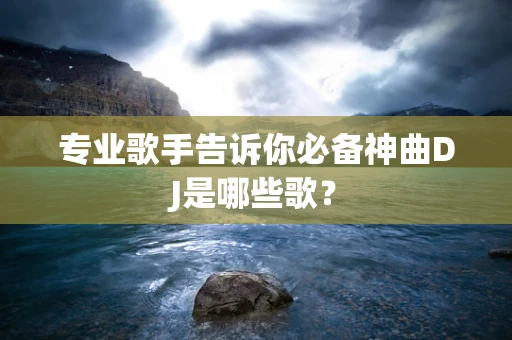专业歌手告诉你必备神曲DJ是哪些歌？