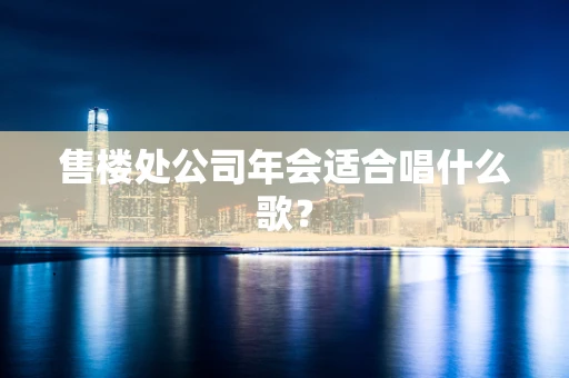 售楼处公司年会适合唱什么歌？