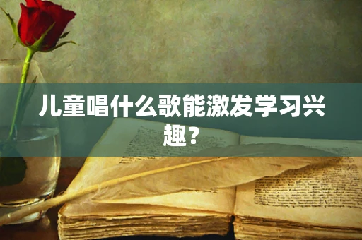儿童唱什么歌能激发学习兴趣？