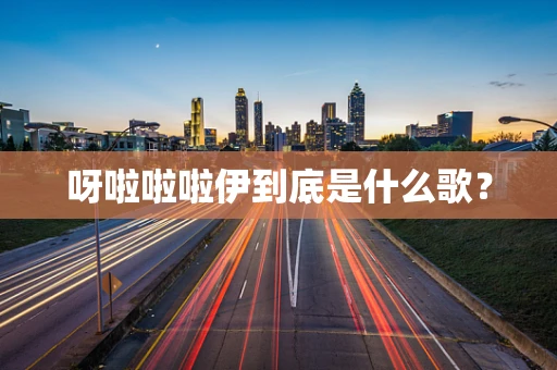 呀啦啦啦伊到底是什么歌？