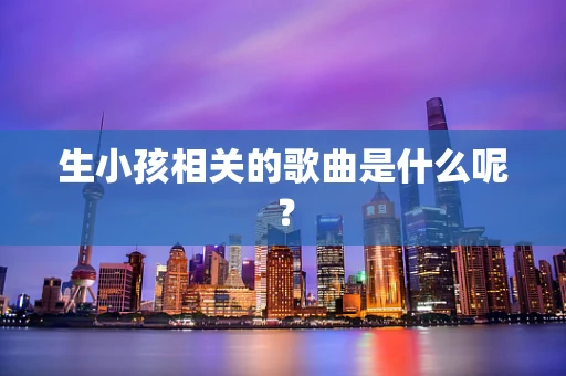 生小孩相关的歌曲是什么呢？