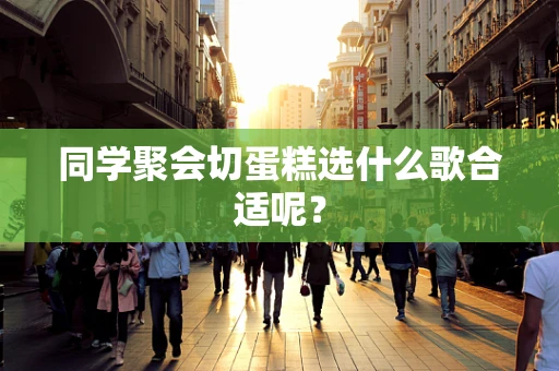 同学聚会切蛋糕选什么歌合适呢？