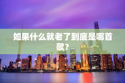 如果什么就老了到底是哪首歌？