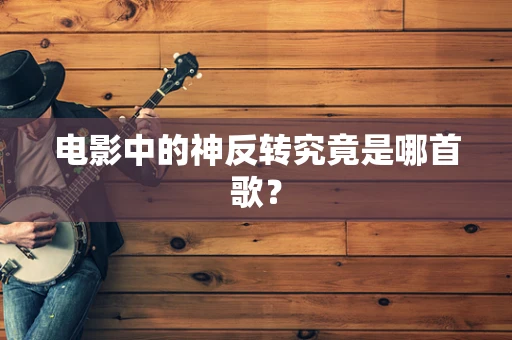 电影中的神反转究竟是哪首歌？