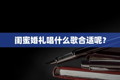 闺蜜婚礼唱什么歌合适呢？