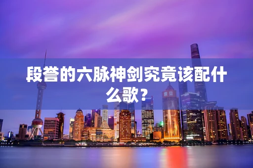 段誉的六脉神剑究竟该配什么歌？
