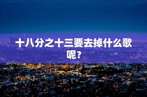 十八分之十三要去掉什么歌呢？