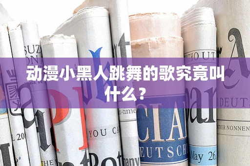动漫小黑人跳舞的歌究竟叫什么？