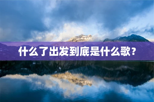 什么了出发到底是什么歌？