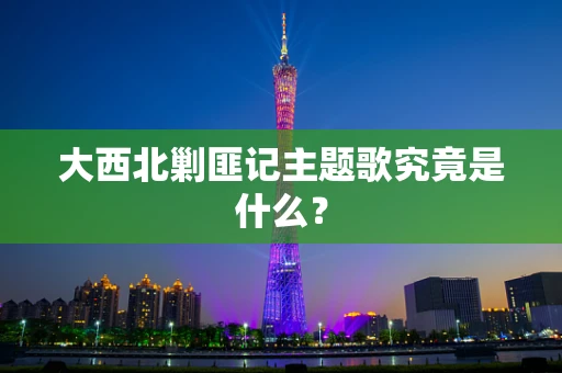 大西北剿匪记主题歌究竟是什么？