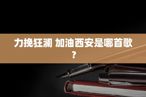 力挽狂澜 加油西安是哪首歌？