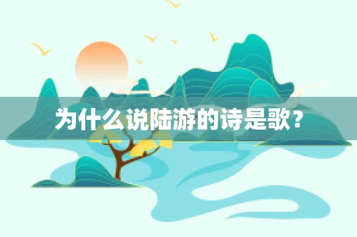 为什么说陆游的诗是歌？