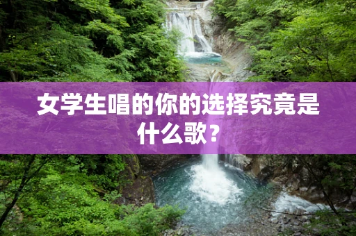 女学生唱的你的选择究竟是什么歌？