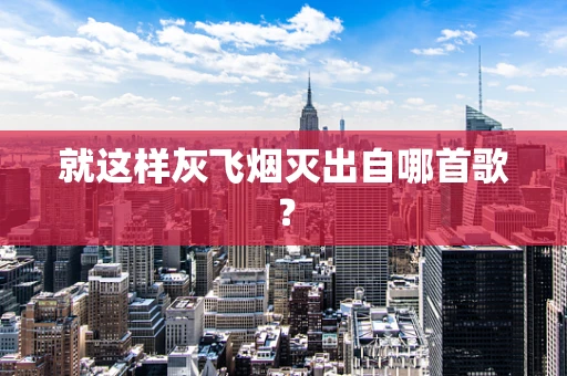 就这样灰飞烟灭出自哪首歌？