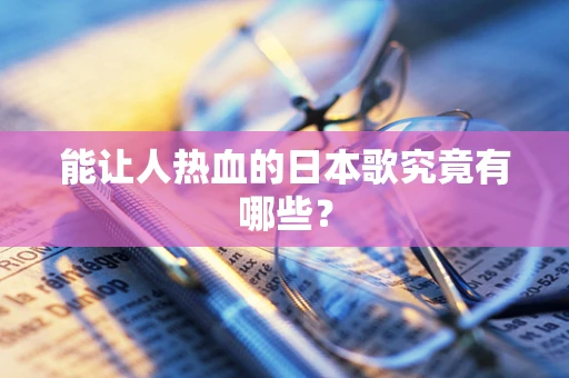 能让人热血的日本歌究竟有哪些？