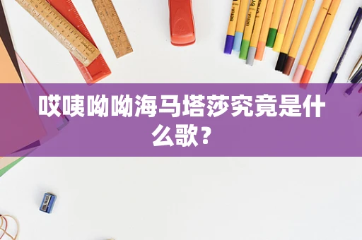 哎咦呦呦海马塔莎究竟是什么歌？
