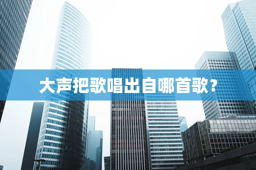 大声把歌唱出自哪首歌？