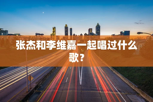 张杰和李维嘉一起唱过什么歌？