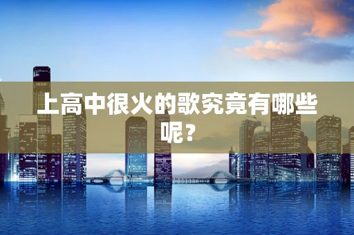 上高中很火的歌究竟有哪些呢？